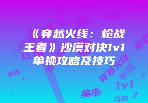 《穿越火线：枪战王者》沙漠对决1v1单挑攻略及技巧