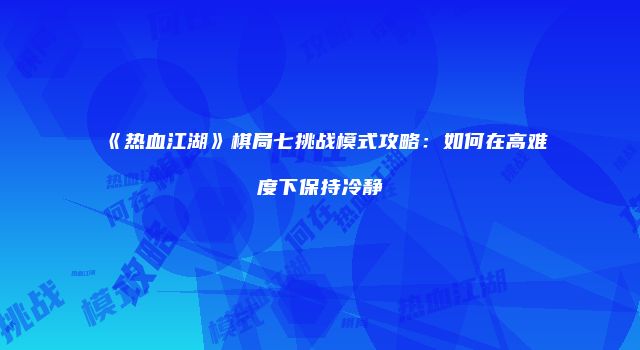 《热血江湖》棋局七挑战模式攻略:如何在高难度下保持冷静