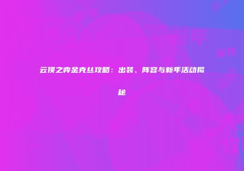 云顶之弈金克丝攻略：出装、阵容与新年活动揭秘