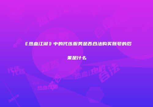 《热血江湖》中的代练服务是否合法购买账号的后果是什么