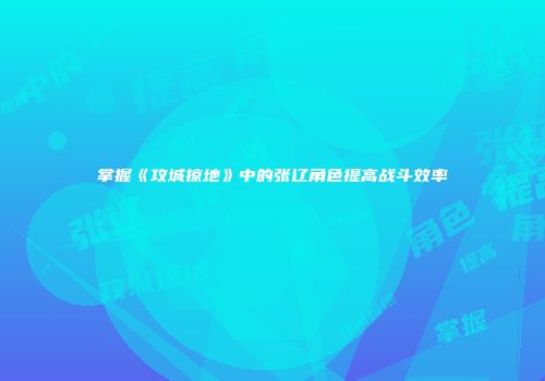 掌握《攻城掠地》中的张辽角色提高战斗效率