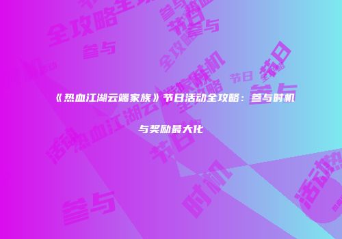 《热血江湖云端家族》节日活动全攻略：参与时机与奖励最大化