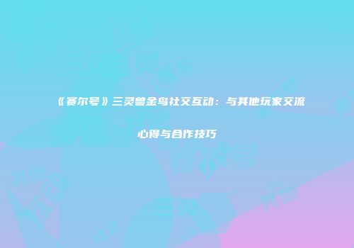 《赛尔号》三灵兽金鸟社交互动：与其他玩家交流心得与合作技巧