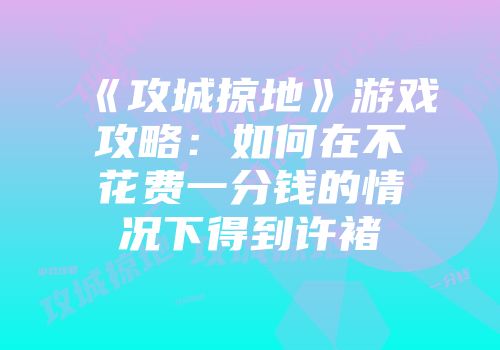 《攻城掠地》游戏攻略：如何在不花费一分钱的情况下得到许褚