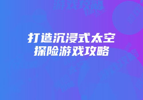 打造沉浸式太空探险游戏攻略