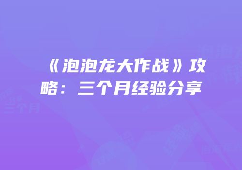 《泡泡龙大作战》攻略：三个月经验分享