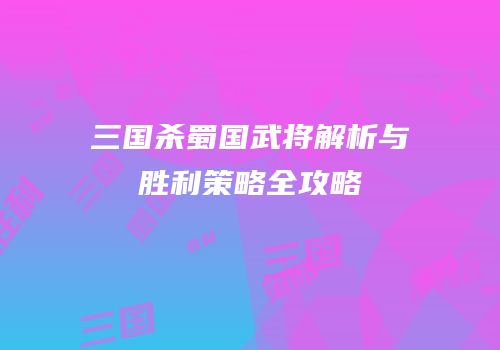 三国杀蜀国武将解析与胜利策略全攻略