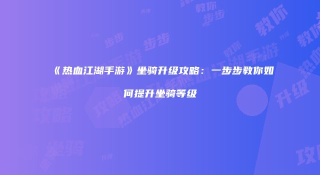 《热血江湖手游》坐骑升级攻略：一步步教你如何提升坐骑等级