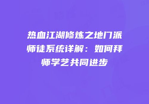 热血江湖修炼之地门派师徒系统详解:如何拜师学艺共同进步