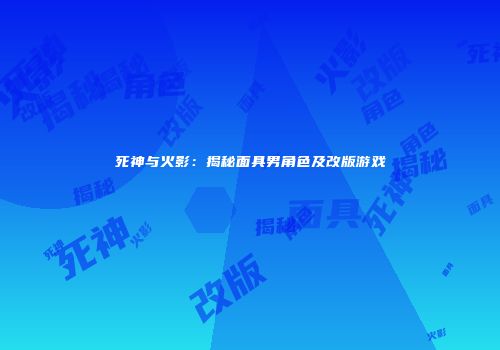 死神与火影：揭秘面具男角色及改版游戏