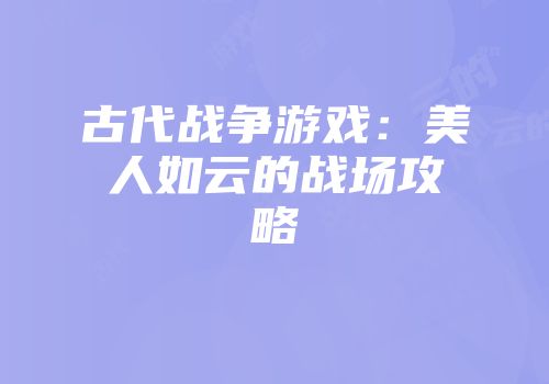 古代战争游戏：美人如云的战场攻略
