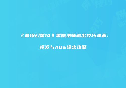 《最终幻想14》黑魔法师输出技巧详解：爆发与AOE输出攻略