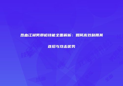 热血江湖男邪枪技能全面解析：如何高效利用其连招与攻击优势