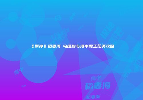 《原神》稻妻海祇岛探秘与海中魔王任务攻略