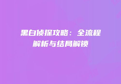 黑白侦探攻略：全流程解析与结局解锁