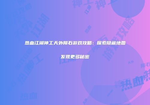 热血江湖神工天外陨石游戏攻略：探索隐藏地图发现更多秘密