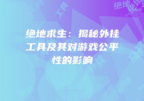 绝地求生：揭秘外挂工具及其对游戏公平性的影响