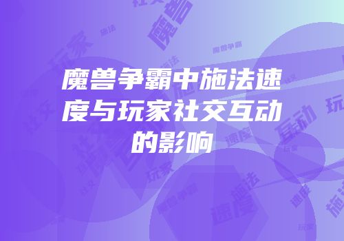 魔兽争霸中施法速度与玩家社交互动的影响
