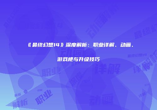 《最终幻想14》深度解析：职业详解、动画、游戏梗与升级技巧