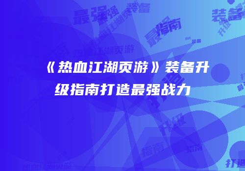 《热血江湖页游》装备升级指南打造最强战力