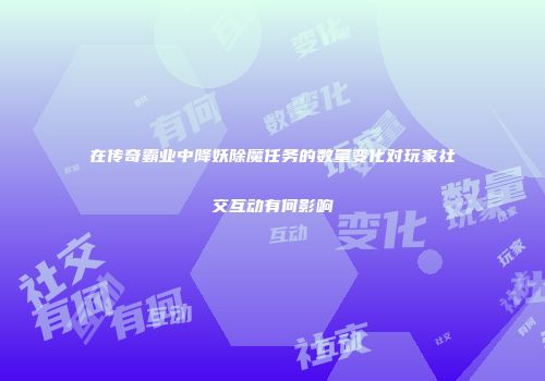 在传奇霸业中降妖除魔任务的数量变化对玩家社交互动有何影响