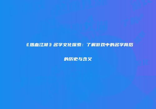 《热血江湖》名字文化探索：了解游戏中的名字背后的历史与含义