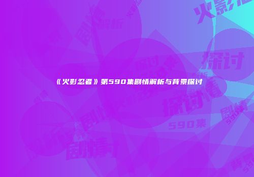 《火影忍者》第590集剧情解析与背景探讨