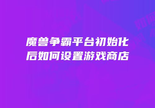 魔兽争霸平台初始化后如何设置游戏商店
