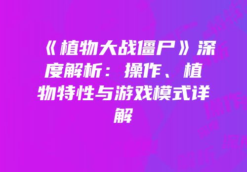 《植物大战僵尸》深度解析：操作、植物特性与游戏模式详解