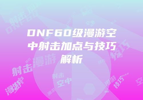 DNF60级漫游空中射击加点与技巧解析