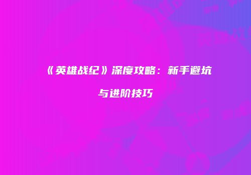 《英雄战纪》深度攻略：新手避坑与进阶技巧