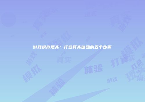 游戏模拟现实：打造真实体验的五个步骤