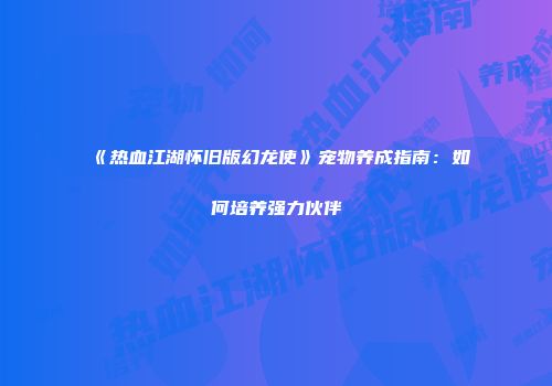 《热血江湖怀旧版幻龙使》宠物养成指南：如何培养强力伙伴