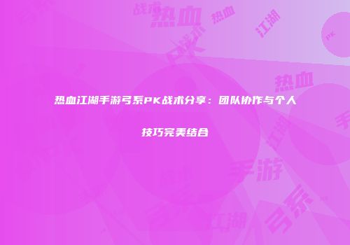 热血江湖手游弓系PK战术分享:团队协作与个人技巧完美结合