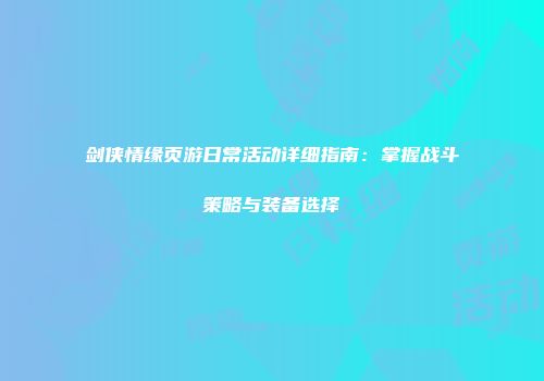 剑侠情缘页游日常活动详细指南：掌握战斗策略与装备选择