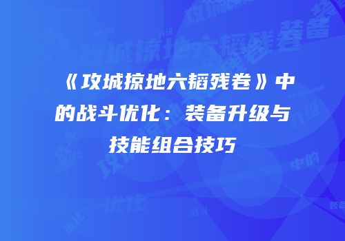《攻城掠地六韬残卷》中的战斗优化：装备升级与技能组合技巧