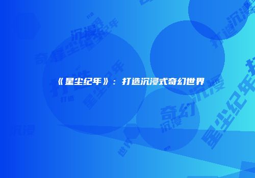 《星尘纪年》：打造沉浸式奇幻世界
