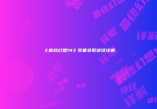 《最终幻想14》装备获取途径详解