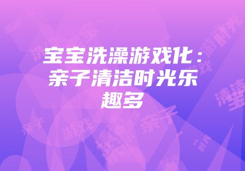 宝宝洗澡游戏化：亲子清洁时光乐趣多
