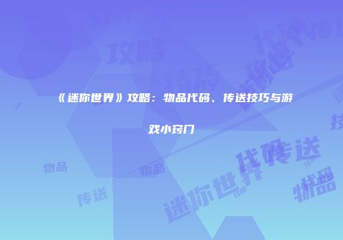 《迷你世界》攻略：物品代码、传送技巧与游戏小窍门