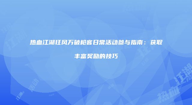 热血江湖狂风万破枪客日常活动参与指南：获取丰富奖励的技巧