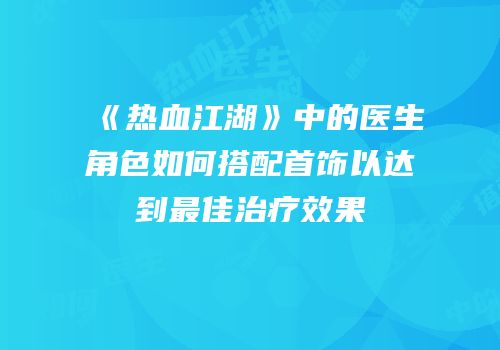 《热血江湖》中的医生角色如何搭配首饰以达到最佳治疗效果