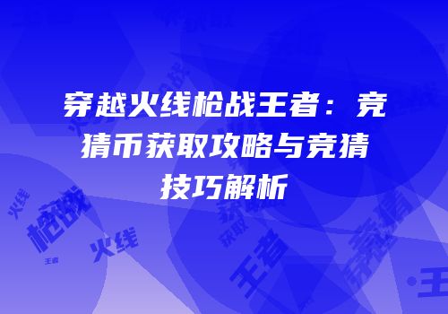 穿越火线枪战王者：竞猜币获取攻略与竞猜技巧解析
