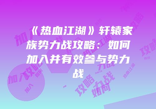 《热血江湖》轩辕家族势力战攻略：如何加入并有效参与势力战