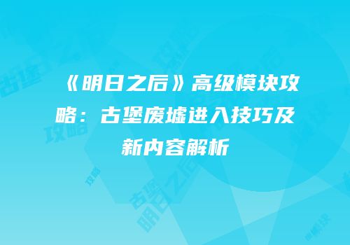 《明日之后》高级模块攻略：古堡废墟进入技巧及新内容解析