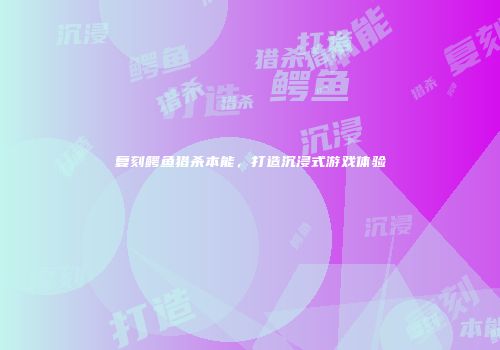 复刻鳄鱼猎杀本能，打造沉浸式游戏体验