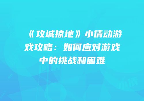 《攻城掠地》小倩动游戏攻略：如何应对游戏中的挑战和困难