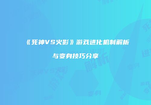 《死神VS火影》游戏进化机制解析与变身技巧分享