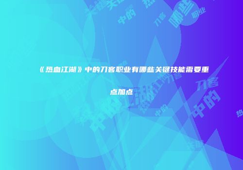 《热血江湖》中的刀客职业有哪些关键技能需要重点加点