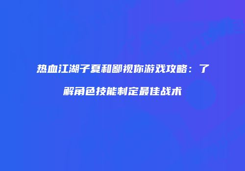 热血江湖子夏和鄙视你游戏攻略：了解角色技能制定最佳战术